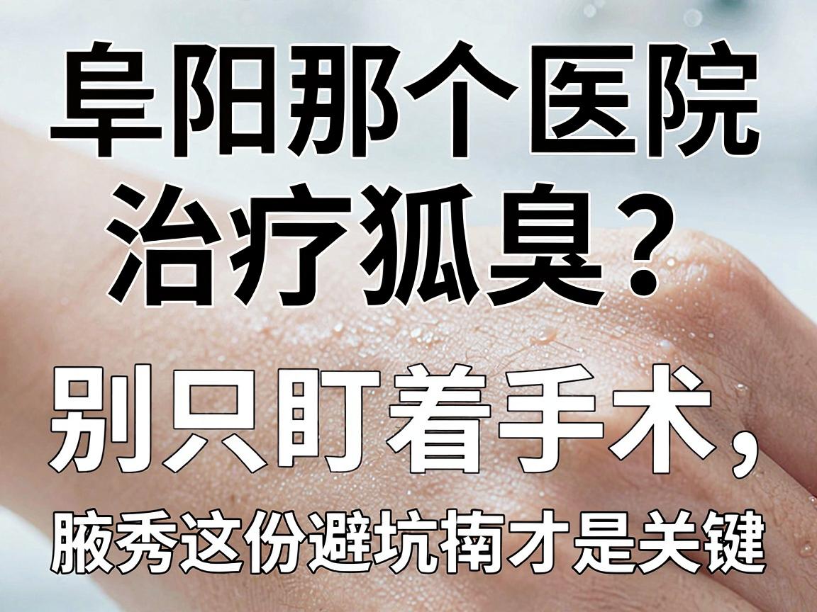阜阳那个医院治疗狐臭?别只盯着手术,腋秀这份避坑指南才是关键 阜阳那个医院治疗狐臭?别只盯着手术,腋秀这份避坑指南才是关键