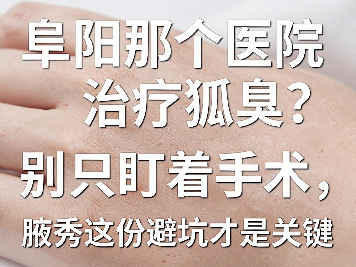 阜阳那个医院治疗狐臭?别只盯着手术,腋秀这份避坑指南才是关键 阜阳那个医院治疗狐臭?别只盯着手术,腋秀这份避坑指南才是关键