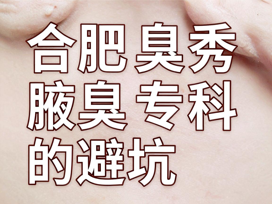 合肥腋臭手术医院怎么选?合肥腋秀腋臭专科的避坑指南 合肥腋臭手术医院怎么选?合肥腋秀腋臭专科的避坑指南