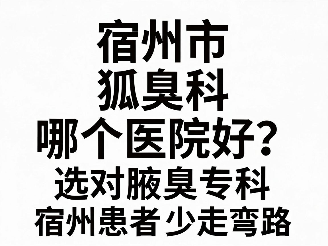 宿州市狐臭科哪个医院好?选对腋臭专科,宿州患者少走弯路 宿州市狐臭科哪个医院好?选对腋臭专科,宿州患者少走弯路