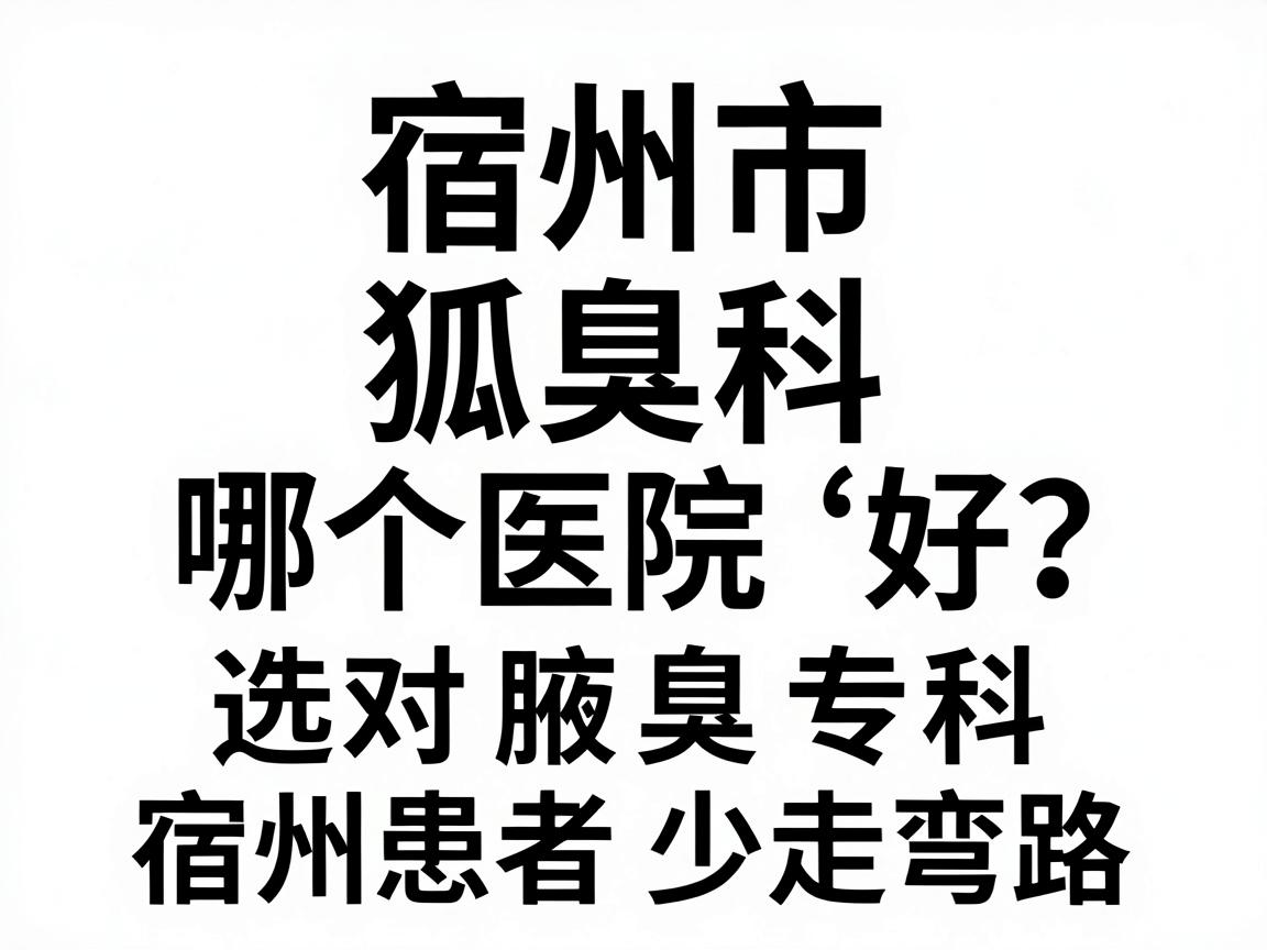 宿州市狐臭科哪个医院好?选对腋臭专科,宿州患者少走弯路 宿州市狐臭科哪个医院好?选对腋臭专科,宿州患者少走弯路