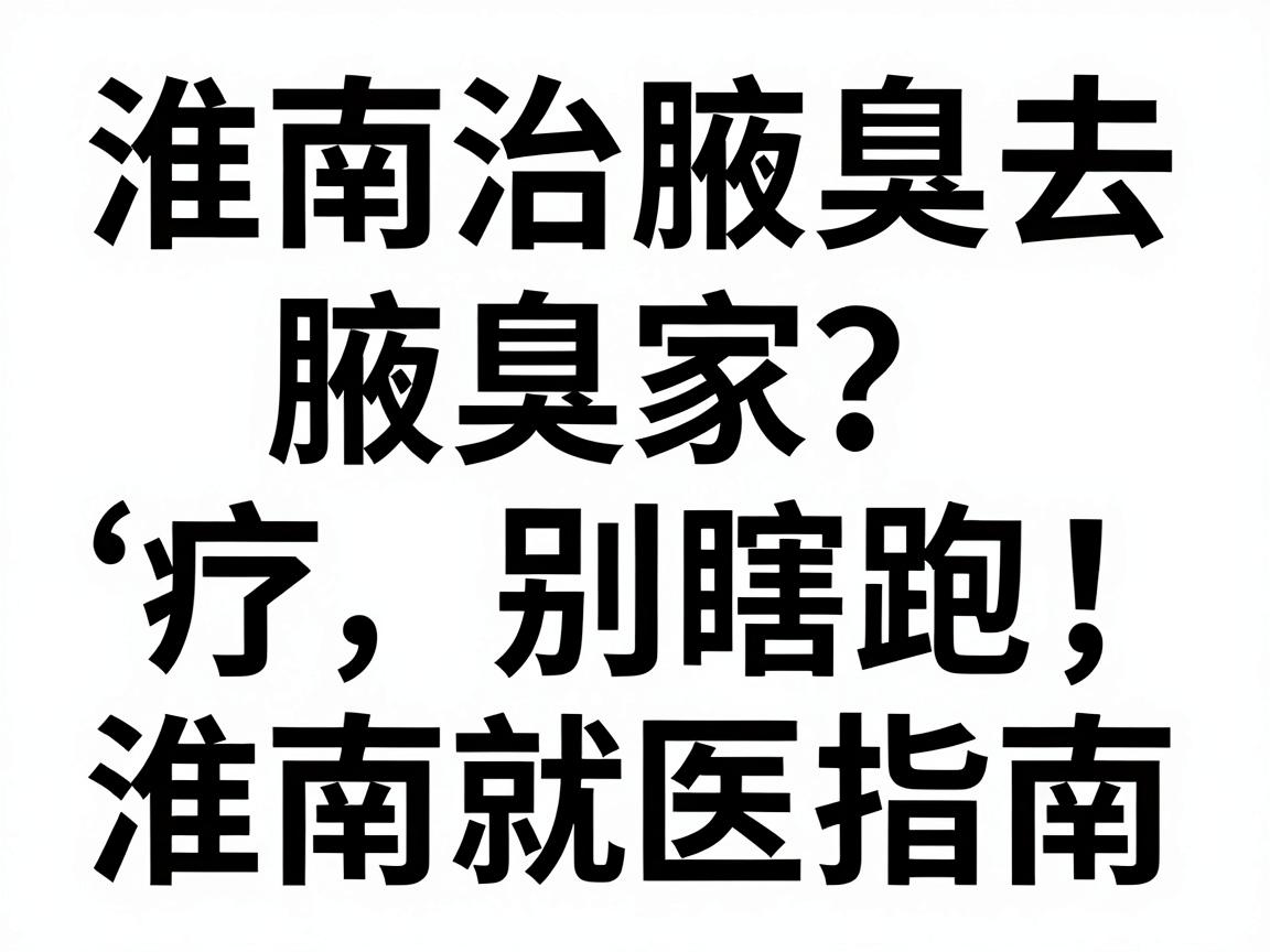 淮南治腋臭去哪家医院?腋臭治疗别瞎跑,先看这份淮南就医指南 淮南治腋臭去哪家医院?腋臭治疗别瞎跑,先看这份淮南就医指南