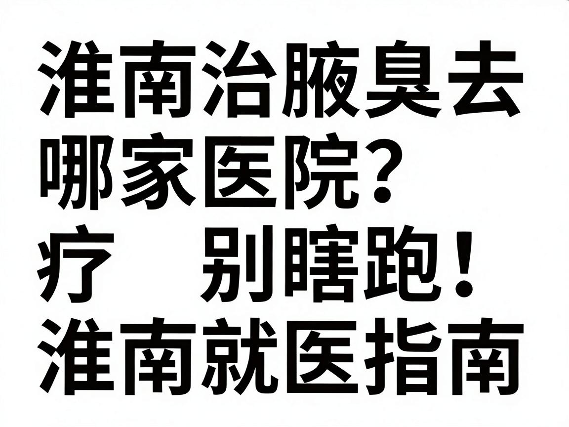 淮南治腋臭去哪家医院?腋臭治疗别瞎跑,先看这份淮南就医指南 淮南治腋臭去哪家医院?腋臭治疗别瞎跑,先看这份淮南就医指南