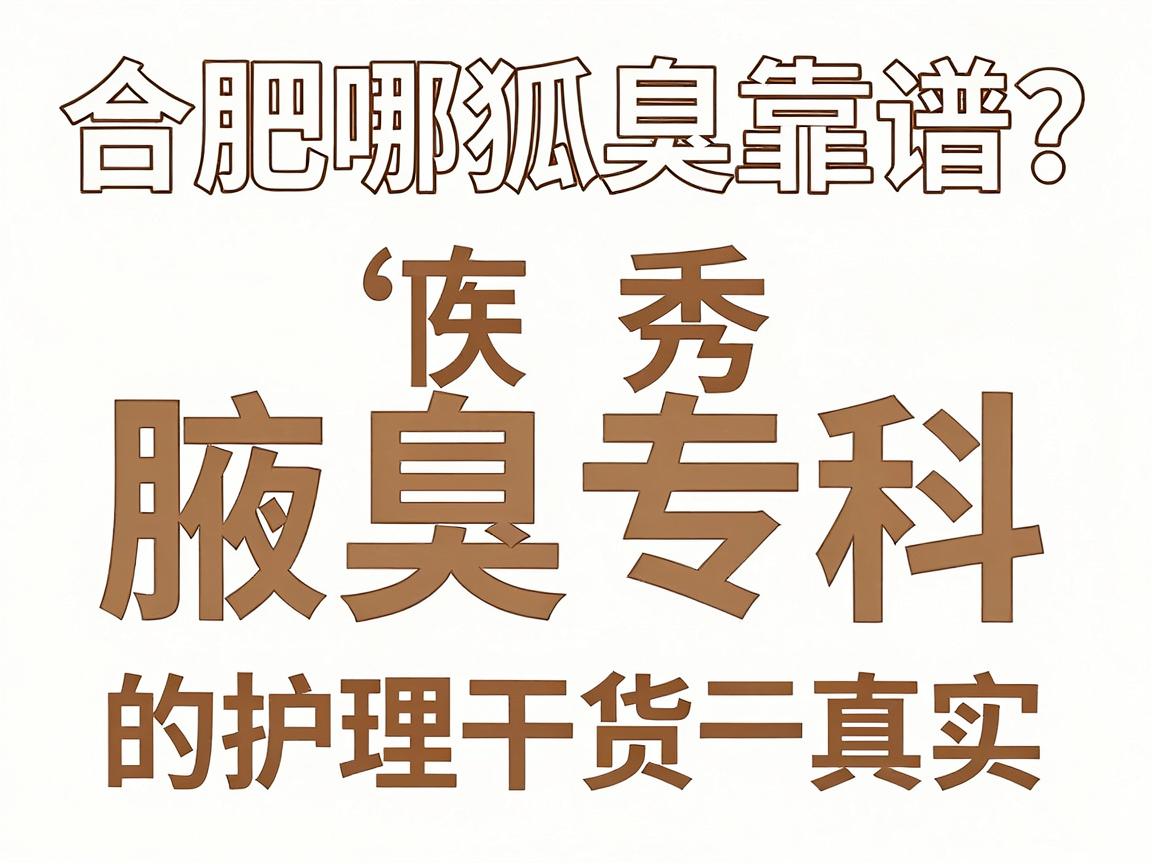 合肥哪家狐臭医院靠谱?腋秀腋臭专科的护理干货与真实测评 合肥哪家狐臭医院靠谱?腋秀腋臭专科的护理干货与真实测评