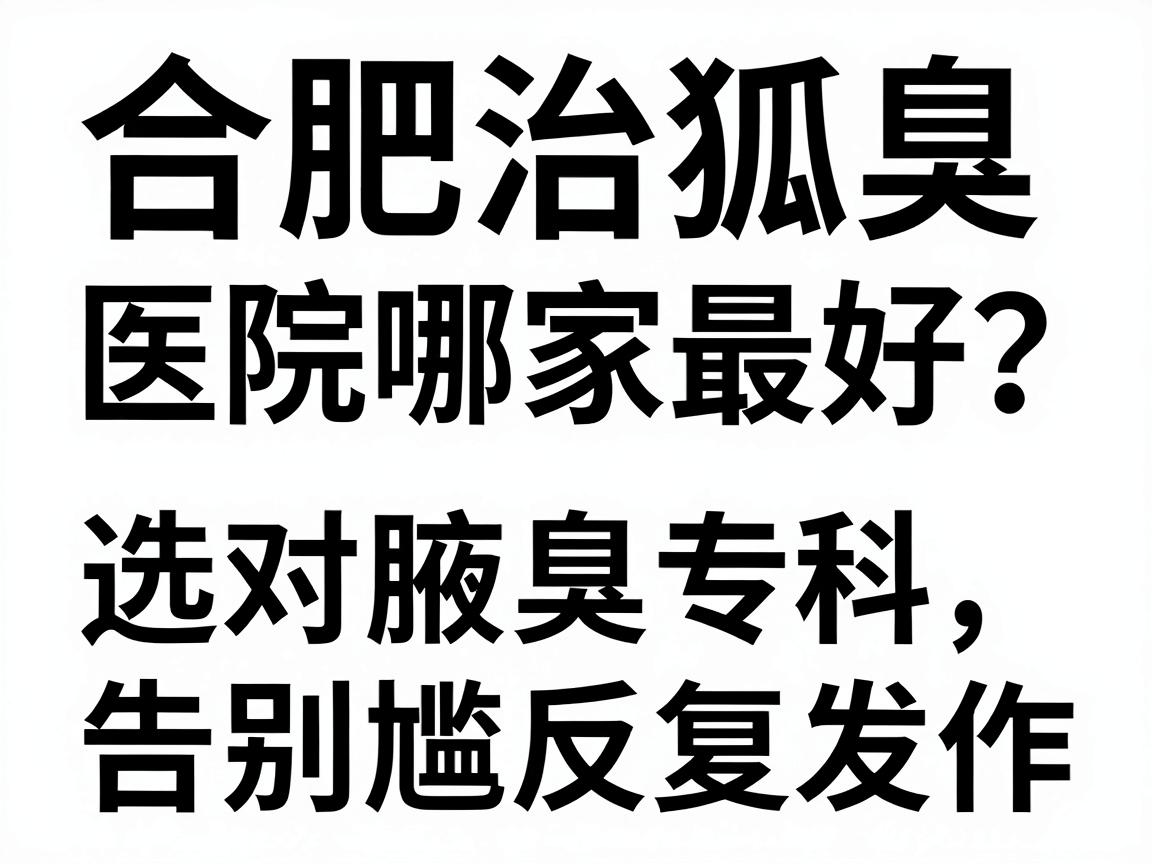 合肥治狐臭的医院哪家最好?选对腋臭专科,告别尴尬反复发作 合肥治狐臭的医院哪家最好?选对腋臭专科,告别尴尬反复发作