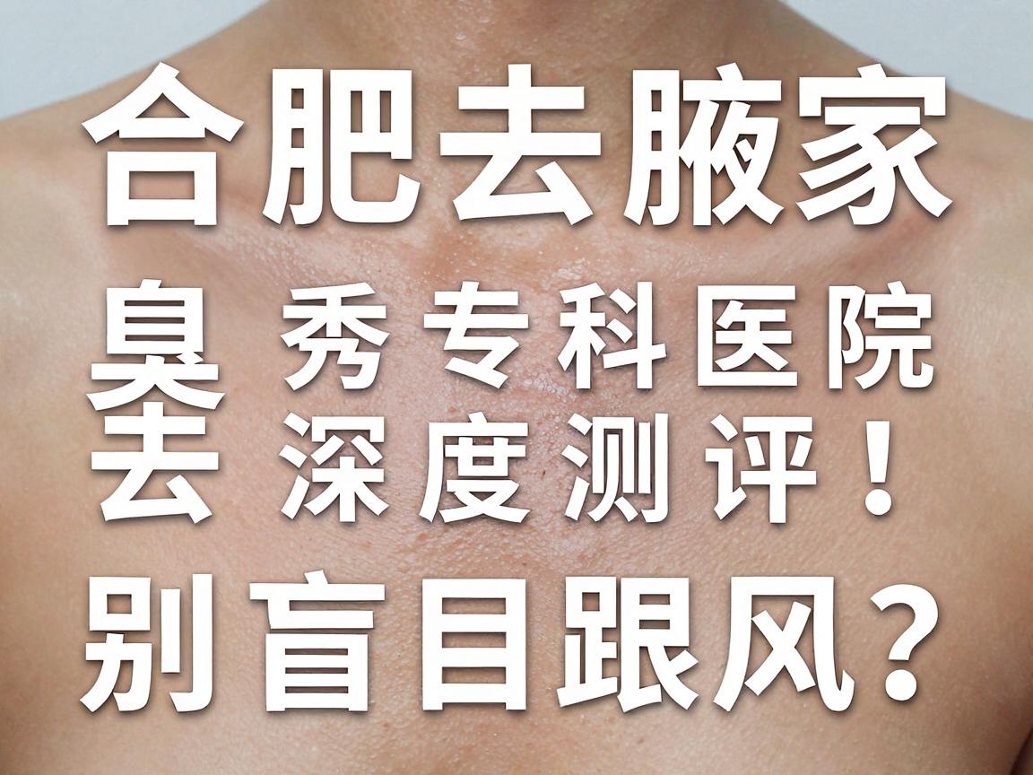 合肥去腋臭去哪家医院?合肥腋秀专科医院深度测评,别盲目跟风 合肥去腋臭去哪家医院?合肥腋秀专科医院深度测评,别盲目跟风
