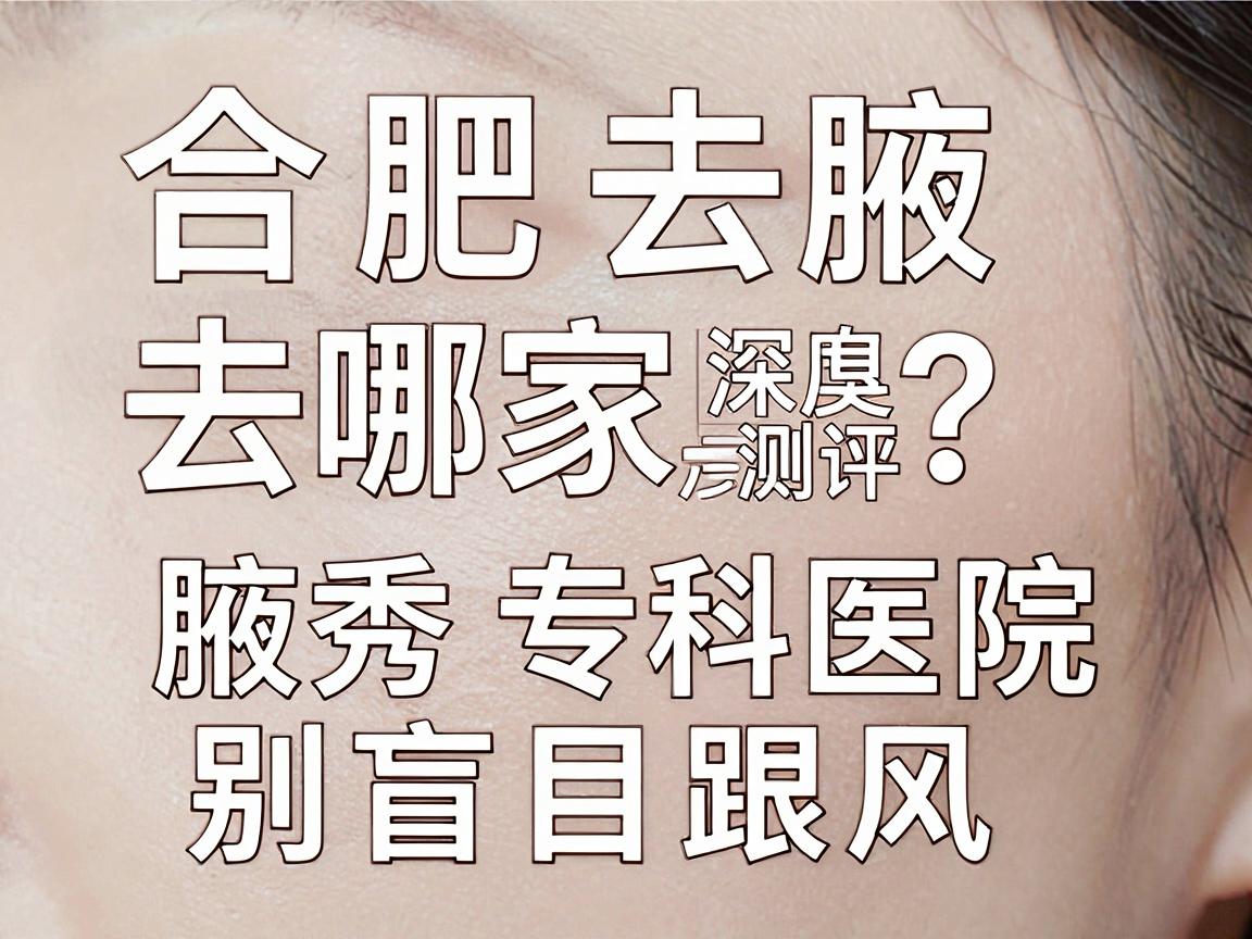 合肥去腋臭去哪家医院?合肥腋秀专科医院深度测评,别盲目跟风 合肥去腋臭去哪家医院?合肥腋秀专科医院深度测评,别盲目跟风