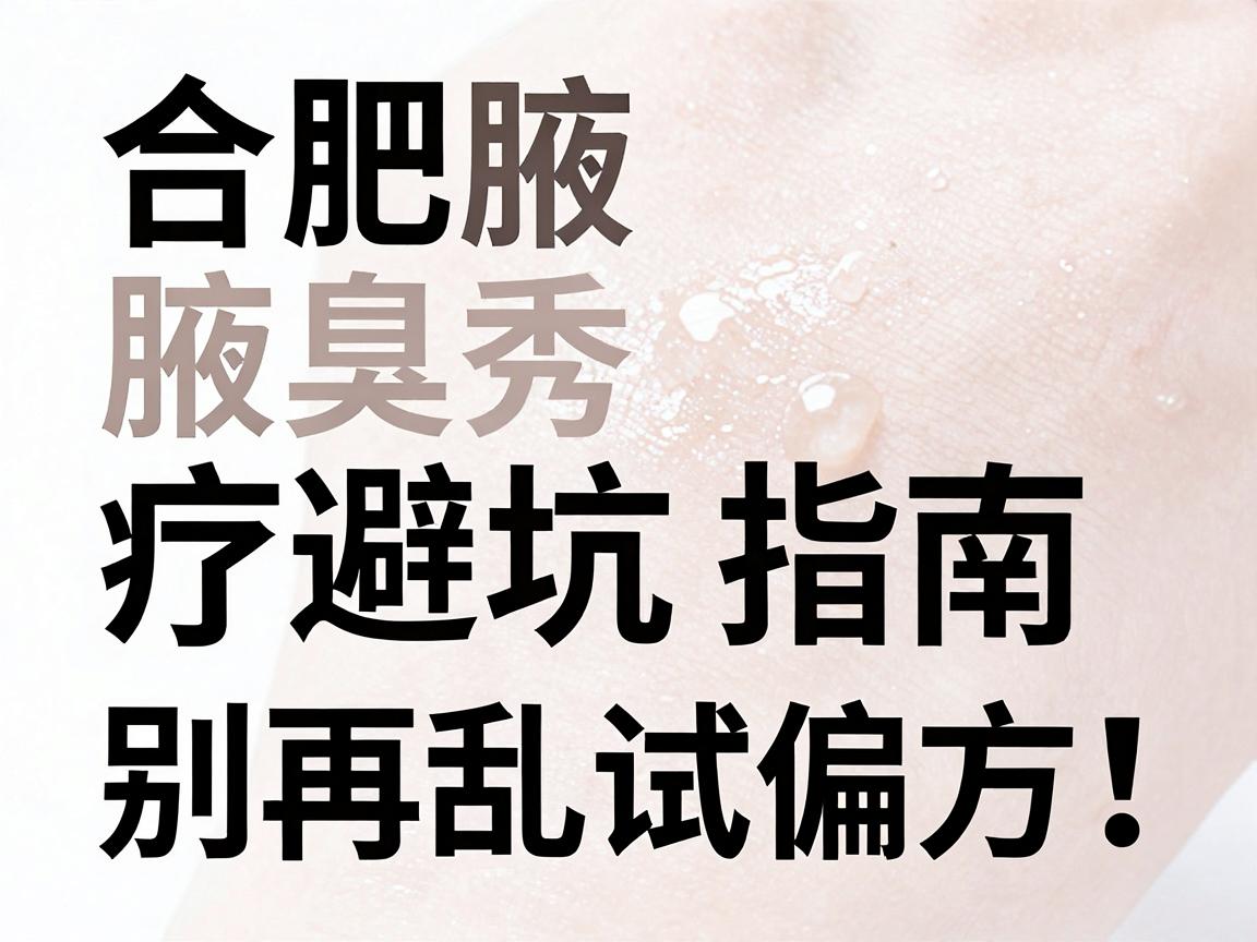 合肥腋臭治疗避坑指南,别再乱试偏方,合肥腋秀教你科学应对腋臭 合肥腋臭治疗避坑指南,别再乱试偏方,合肥腋秀教你科学应对腋臭