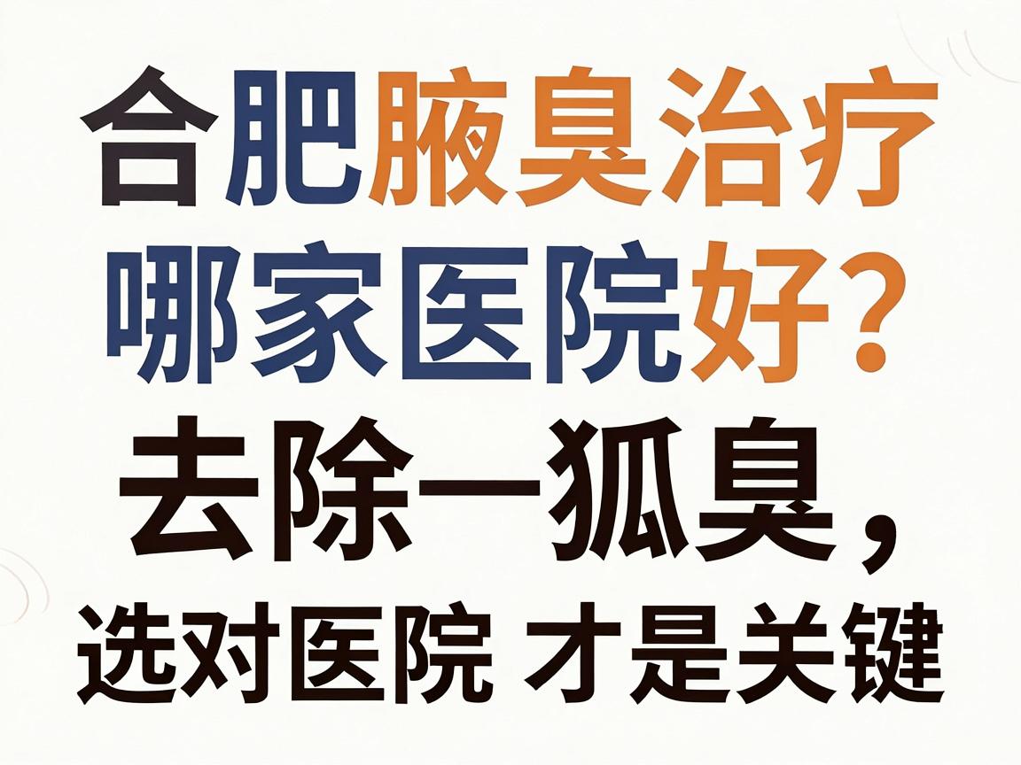 合肥腋臭治疗哪家医院好?去除狐臭,选对医院才是关键 合肥腋臭治疗哪家医院好?去除狐臭,选对医院才是关键