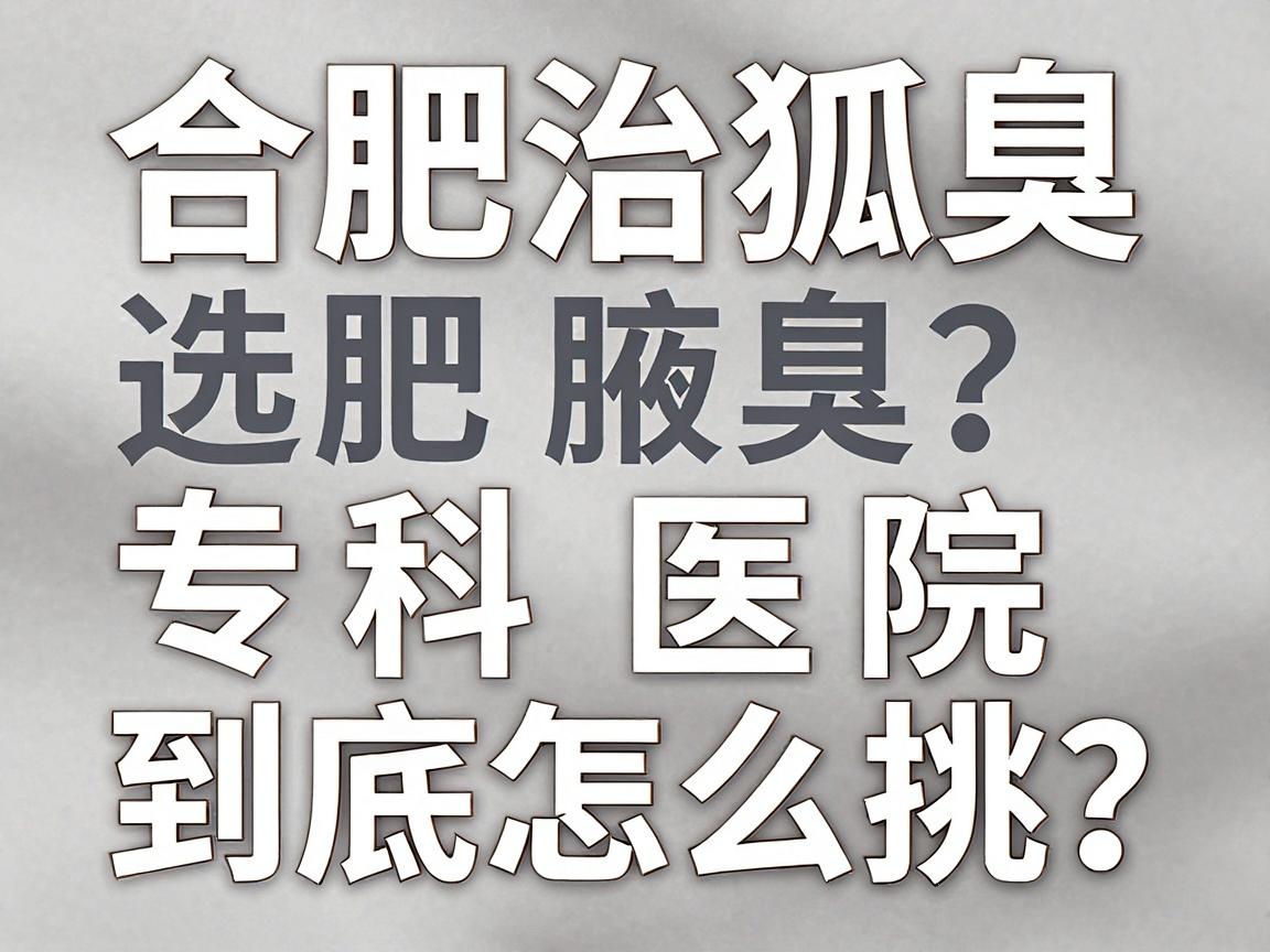 合肥治狐臭选哪家医院?合肥腋臭专科医院到底怎么挑? 合肥治狐臭选哪家医院?合肥腋臭专科医院到底怎么挑?