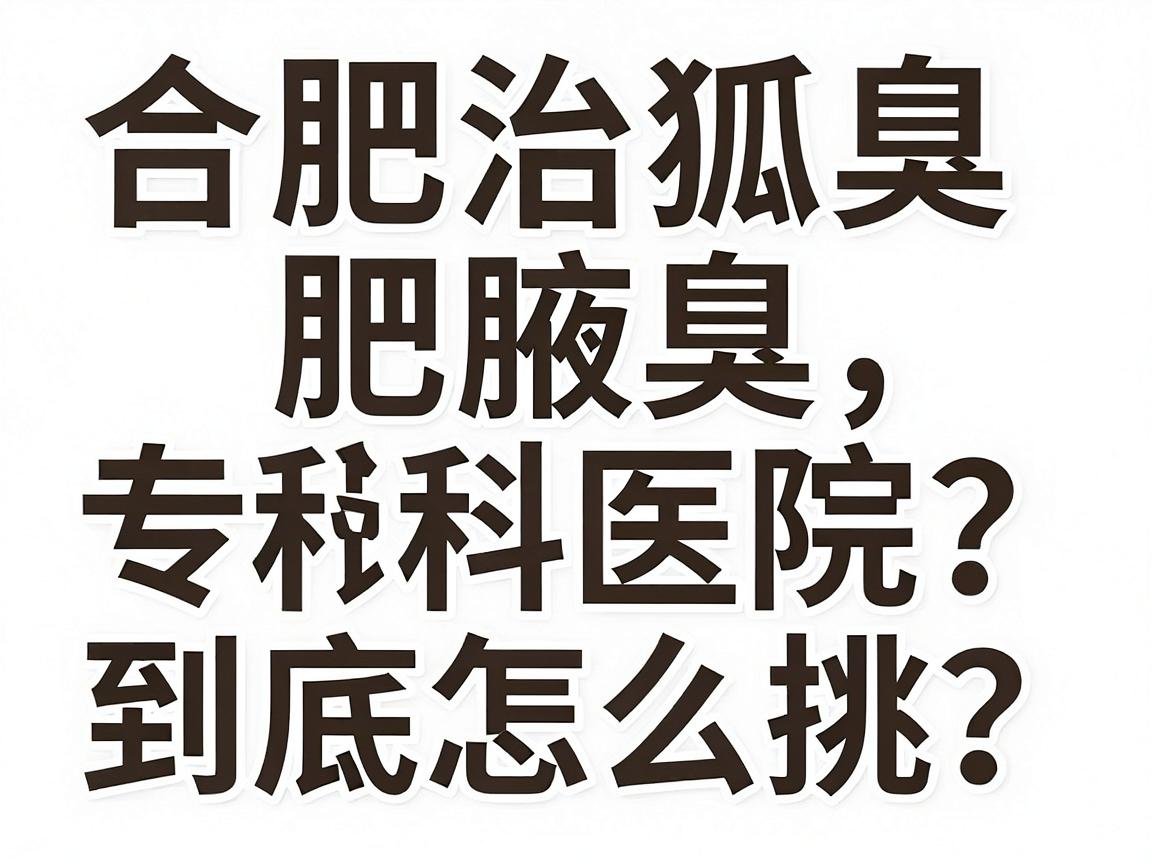 合肥治狐臭选哪家医院?合肥腋臭专科医院到底怎么挑? 合肥治狐臭选哪家医院?合肥腋臭专科医院到底怎么挑?