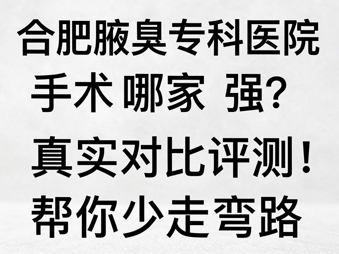 合肥腋臭清除手术哪家强?合肥腋臭专科医院真实对比评测,帮你少走弯路 合肥腋臭清除手术哪家强?合肥腋臭专科医院真实对比评测,帮你少走弯路