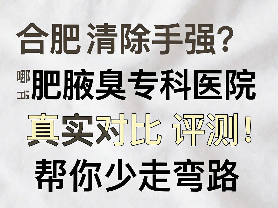 合肥腋臭清除手术哪家强?合肥腋臭专科医院真实对比评测,帮你少走弯路 合肥腋臭清除手术哪家强?合肥腋臭专科医院真实对比评测,帮你少走弯路