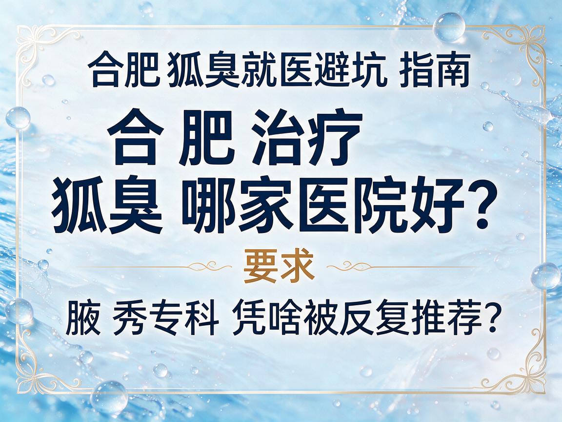 合肥治疗狐臭哪家医院好?腋秀专科凭啥被反复推荐?合肥狐臭就医避坑指南 合肥治疗狐臭哪家医院好?腋秀专科凭啥被反复推荐?合肥狐臭就医避坑指南