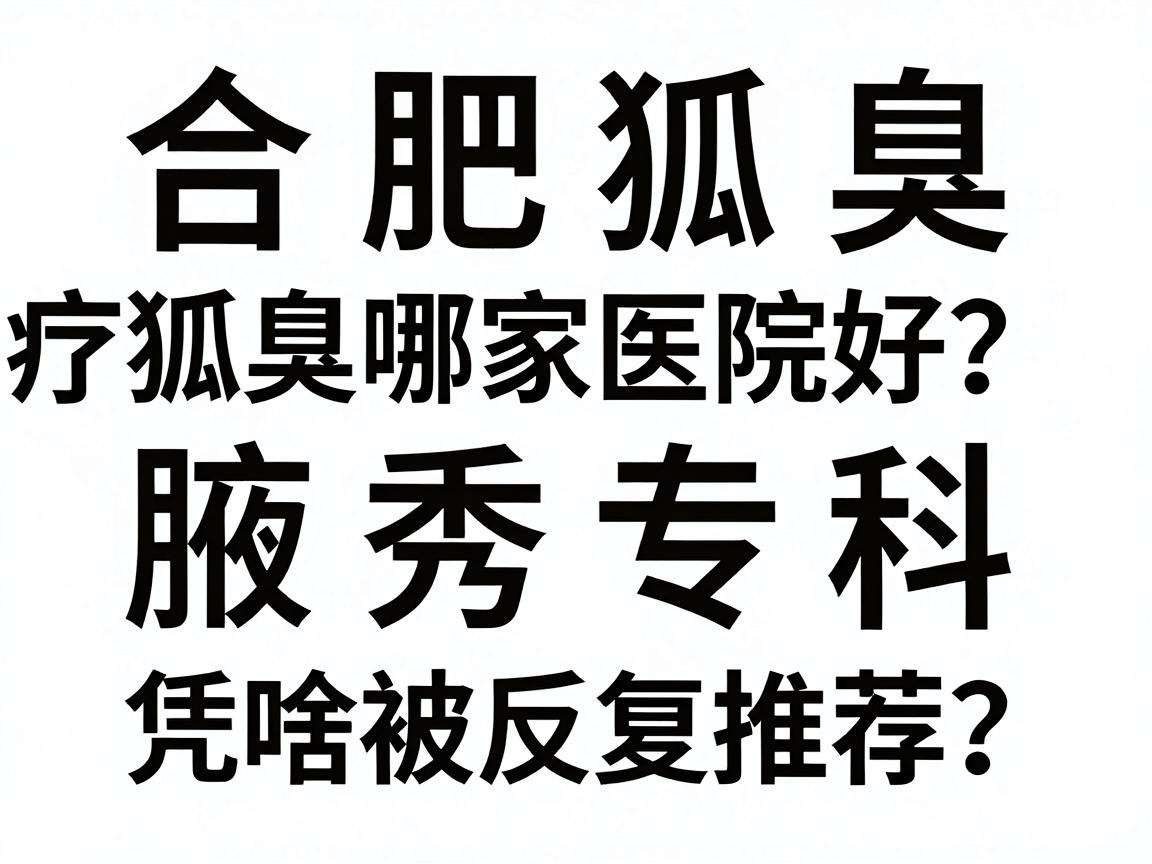 合肥治疗狐臭哪家医院好?腋秀专科凭啥被反复推荐?合肥狐臭就医避坑指南 合肥治疗狐臭哪家医院好?腋秀专科凭啥被反复推荐?合肥狐臭就医避坑指南