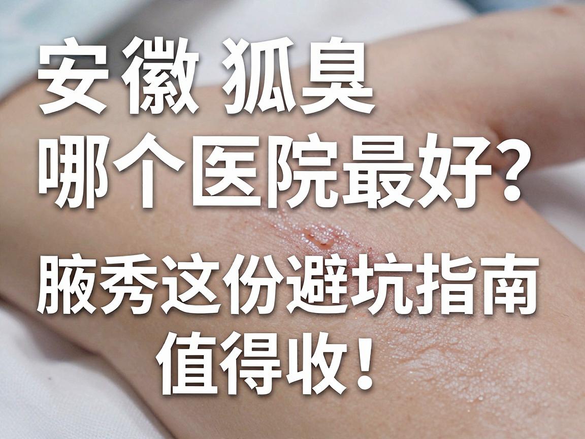 安徽狐臭手术哪个医院最好?别只看排名,腋秀这份避坑指南值得收! 安徽狐臭手术哪个医院最好?别只看排名,腋秀这份避坑指南值得收!