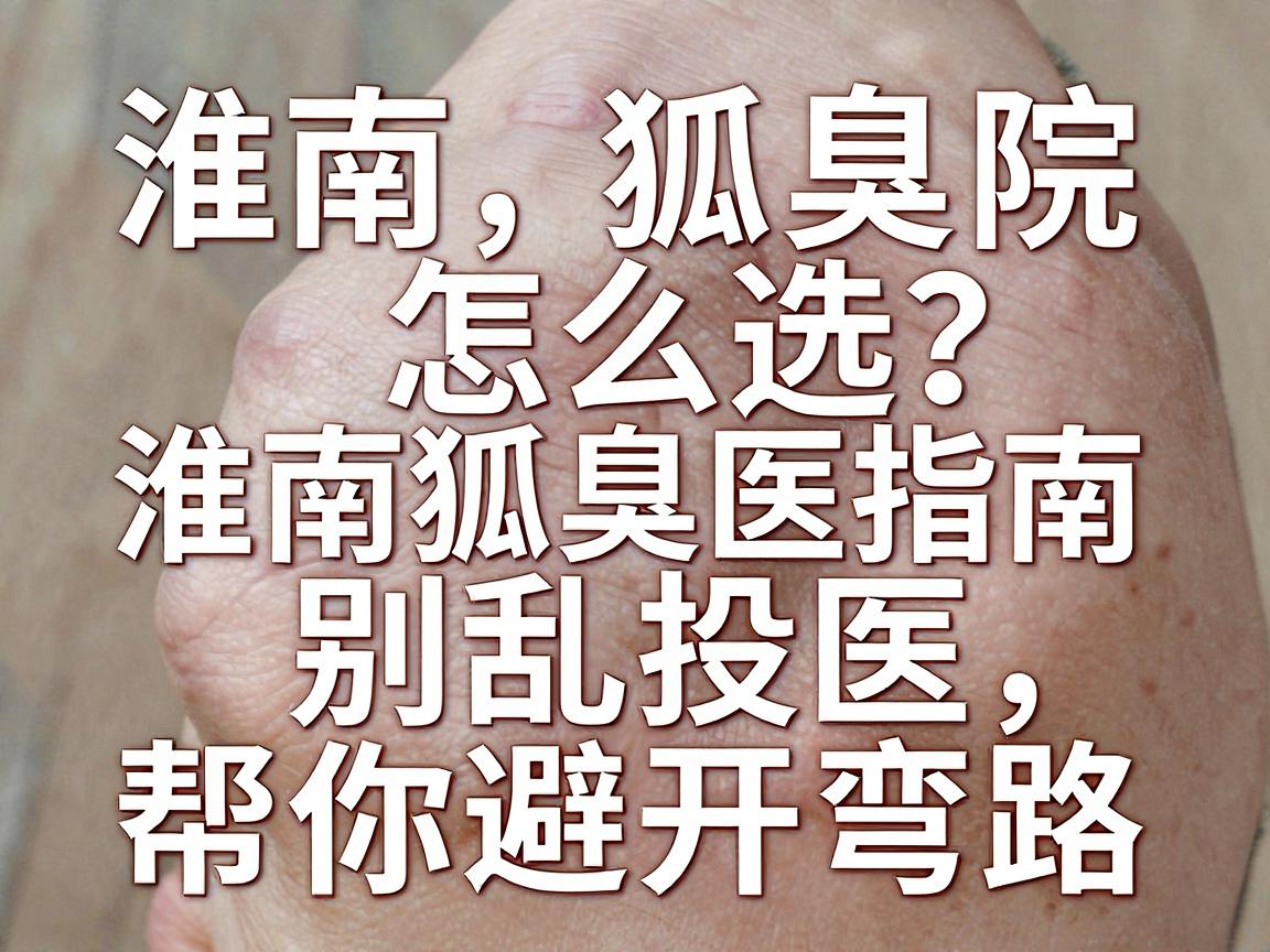 淮南狐臭医院怎么选?别乱投医,这份淮南狐臭就医指南帮你避开弯路 淮南狐臭医院怎么选?别乱投医,这份淮南狐臭就医指南帮你避开弯路